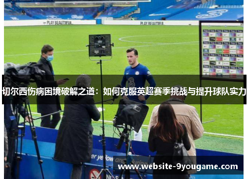 切尔西伤病困境破解之道：如何克服英超赛季挑战与提升球队实力