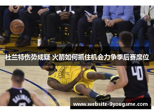 杜兰特伤势成疑 火箭如何抓住机会力争季后赛席位