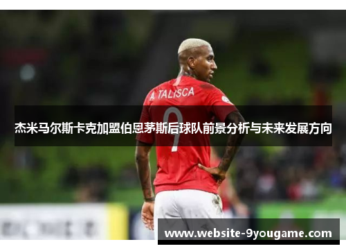 杰米马尔斯卡克加盟伯恩茅斯后球队前景分析与未来发展方向